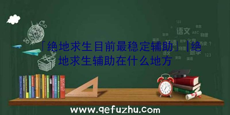 「绝地求生目前最稳定辅助」|绝地求生辅助在什么地方